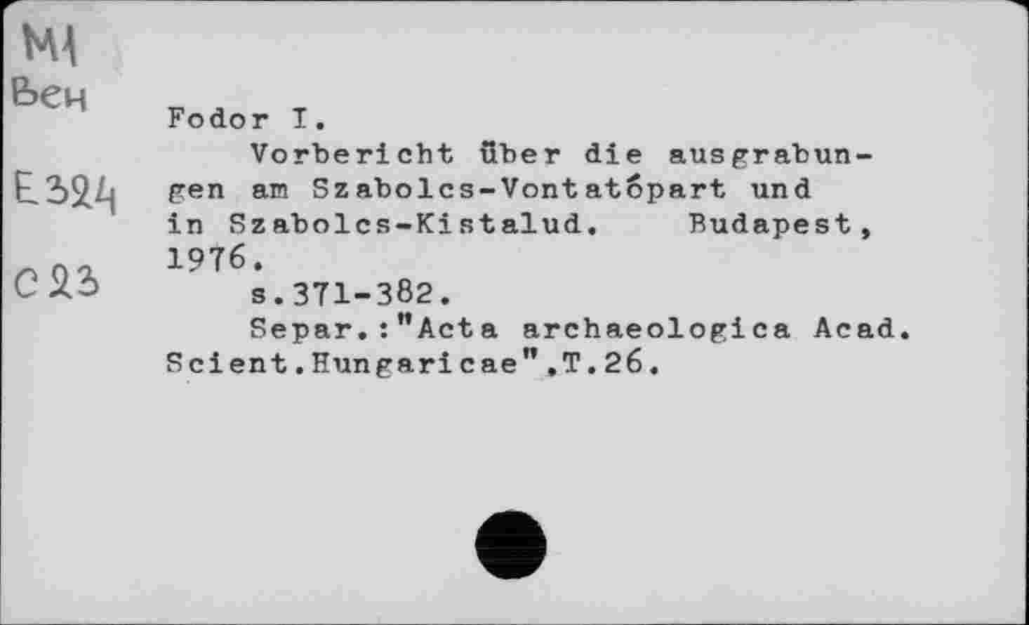 ﻿Ml
Ьен
E.2.2/1 саз
Fodor I.
Vorbericht über die ausgrabun-gen am Szaboies-Vontatopart und in Szabolcs-Kistalud.	Budapest,
1976.
s.371-382.
Separ.:**Acta archaeologica Acad. Scient.Hungarі cae",T.26.